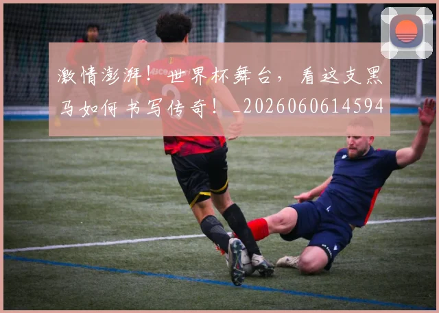 激情澎湃！世界杯舞台，看这支黑马如何书写传奇！_20260606145948