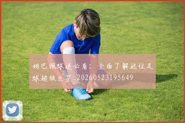 姆巴佩球迷必看：全面了解这位足球超级巨星_20260523195649