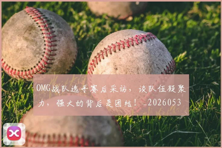 OMG战队选手赛后采访，谈队伍凝聚力，强大的背后是团结！_20260530143631_20260702170125