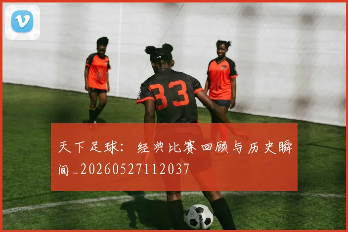 天下足球：经典比赛回顾与历史瞬间_20260527112037