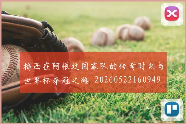 梅西在阿根廷国家队的传奇时刻与世界杯夺冠之路_20260522160949