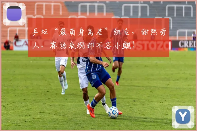 乒坛“最萌身高差”组合，甜煞旁人，赛场表现却不容小觑！