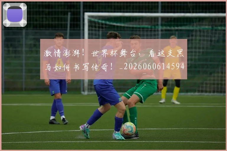 激情澎湃！世界杯舞台，看这支黑马如何书写传奇！_20260606145948