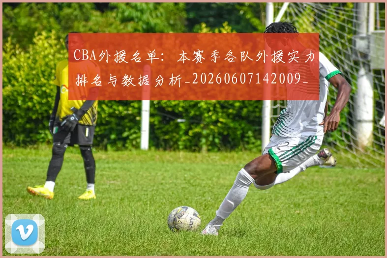 CBA外援名单:本赛季各队外援实力排名与数据分析_20260607142009_20260702035635