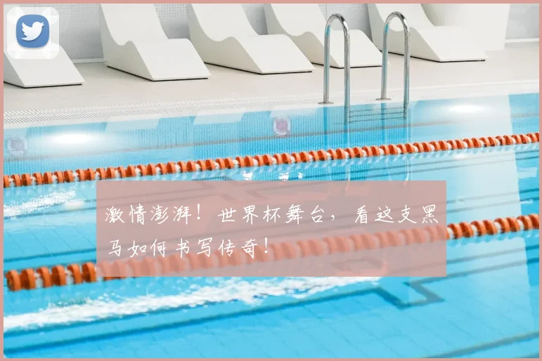 激情澎湃!世界杯舞台,看这支黑马如何书写传奇!