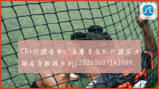CBA外援名单：本赛季各队外援实力排名与数据分析_20260607142009_20260702035635