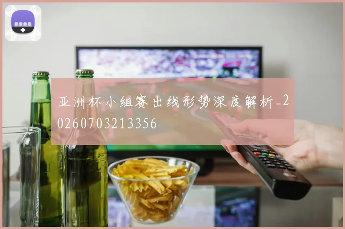 亚洲杯小组赛出线形势深度解析_20260703213356