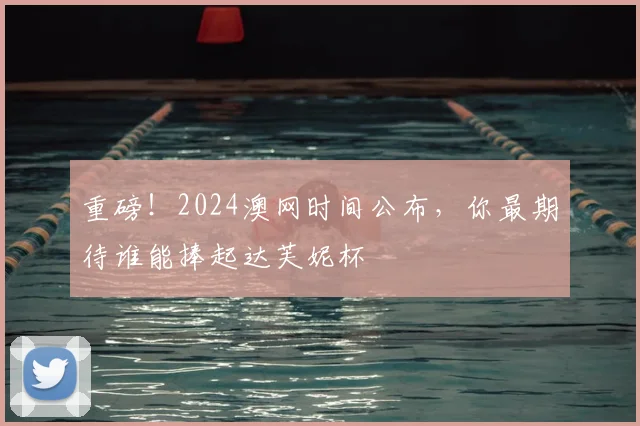 重磅!2024澳网时间公布,你最期待谁能捧起达芙妮杯