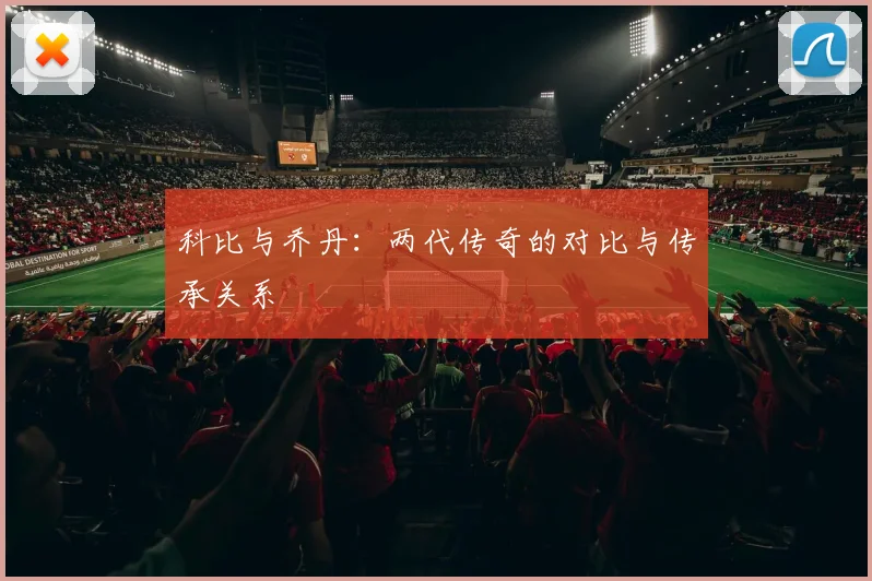 科比与乔丹：两代传奇的对比与传承关系