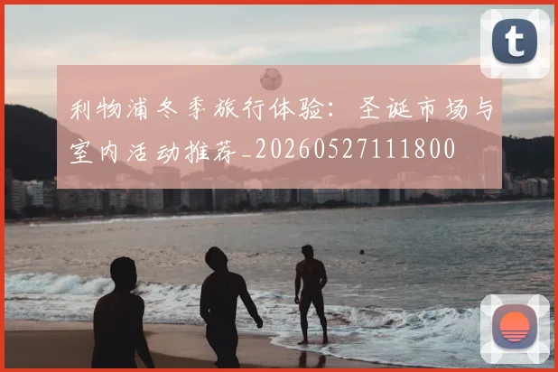 利物浦冬季旅行体验:圣诞市场与室内活动推荐_20260527111800