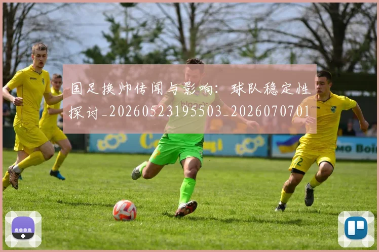 国足换帅传闻与影响：球队稳定性探讨_20260523195503_20260707014518