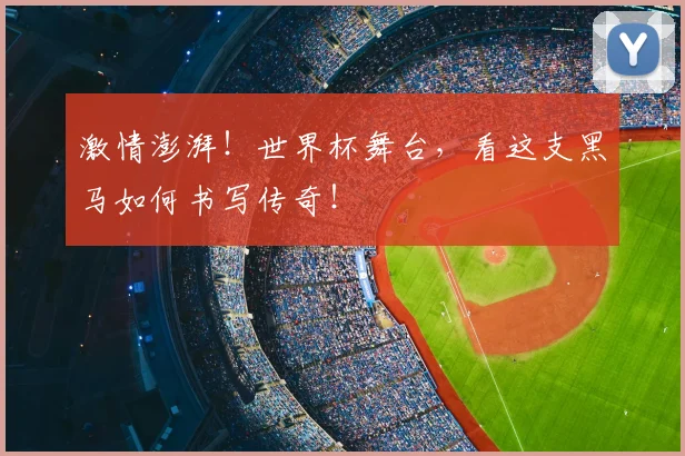 激情澎湃!世界杯舞台,看这支黑马如何书写传奇!