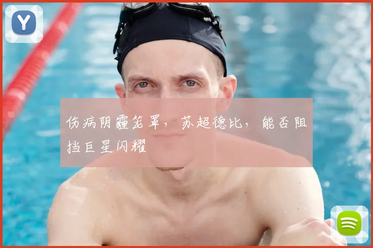 伤病阴霾笼罩,苏超德比,能否阻挡巨星闪耀