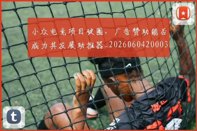 小众电竞项目破圈,广告赞助能否成为其发展助推器_20260604200036_20260707144934