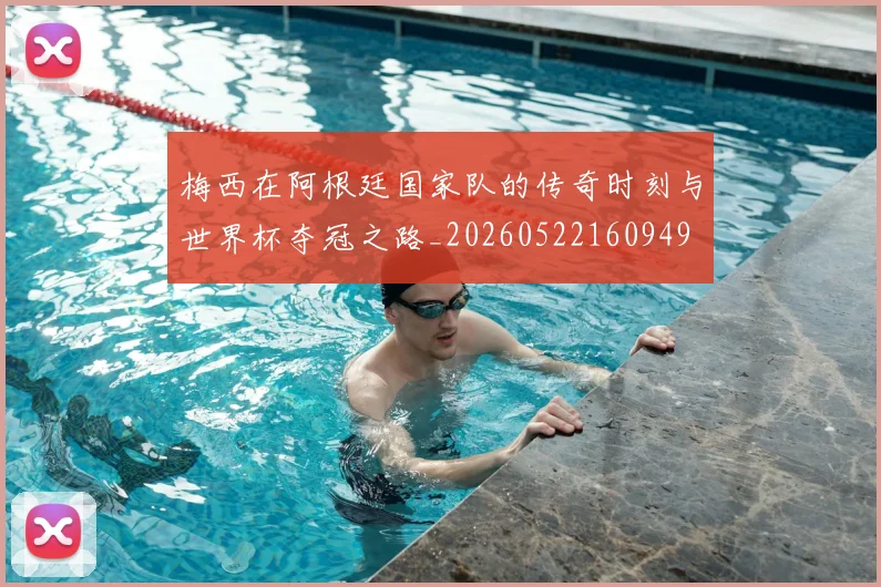 梅西在阿根廷国家队的传奇时刻与世界杯夺冠之路_20260522160949