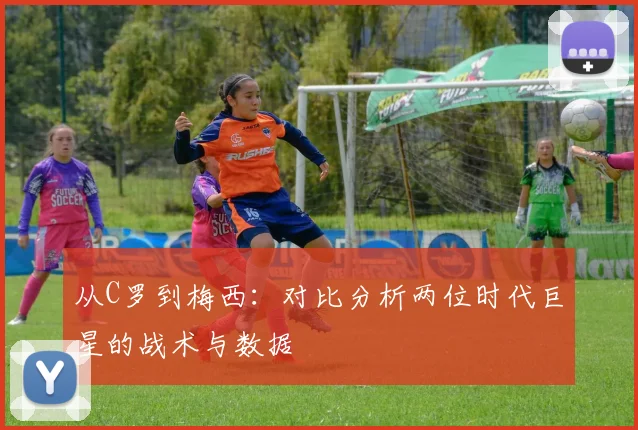 从C罗到梅西:对比分析两位时代巨星的战术与数据