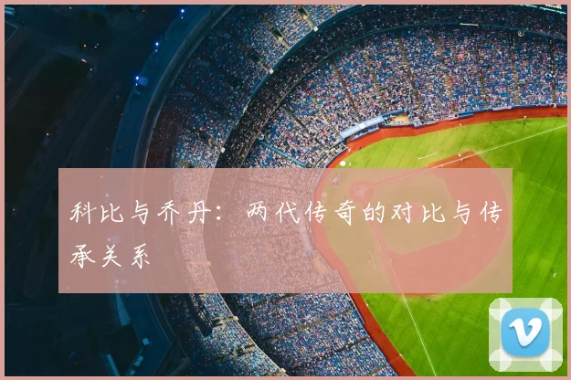 科比与乔丹:两代传奇的对比与传承关系