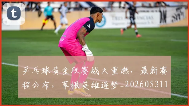 乒乓球黄金联赛战火重燃，最新赛程公布，草根英雄逐梦_20260531151634