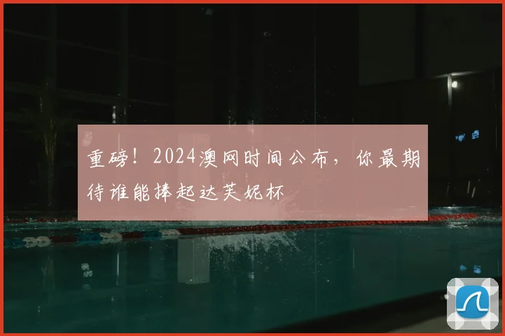 重磅！2024澳网时间公布，你最期待谁能捧起达芙妮杯