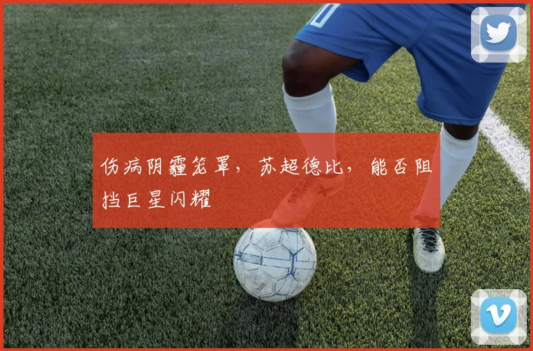 伤病阴霾笼罩,苏超德比,能否阻挡巨星闪耀