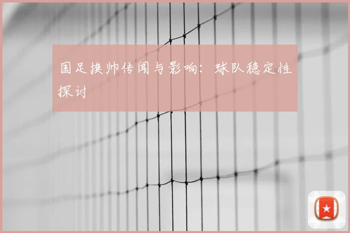 国足换帅传闻与影响:球队稳定性探讨