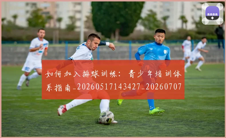 如何加入排球训练:青少年培训体系指南_20260517143427_20260707022750