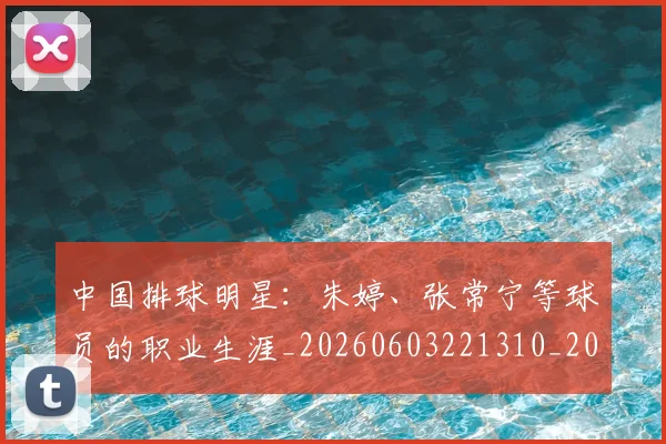 中国排球明星：朱婷、张常宁等球员的职业生涯_20260603221310_20260704163721