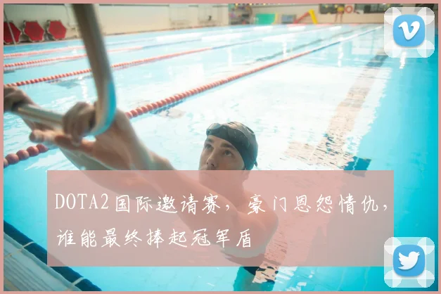 DOTA2国际邀请赛，豪门恩怨情仇，谁能最终捧起冠军盾