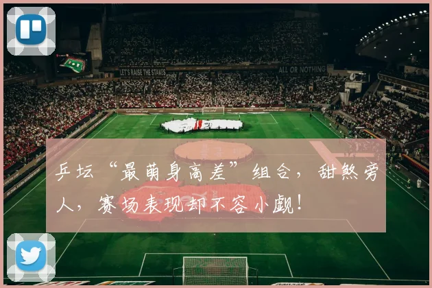 乒坛“最萌身高差”组合,甜煞旁人,赛场表现却不容小觑!