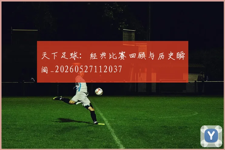 天下足球:经典比赛回顾与历史瞬间_20260527112037