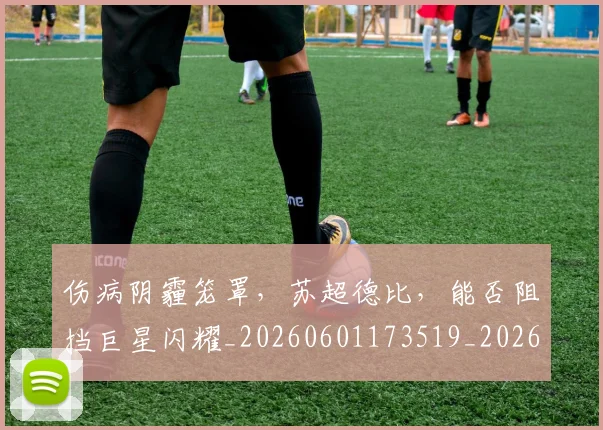 伤病阴霾笼罩，苏超德比，能否阻挡巨星闪耀_20260601173519_20260704170229