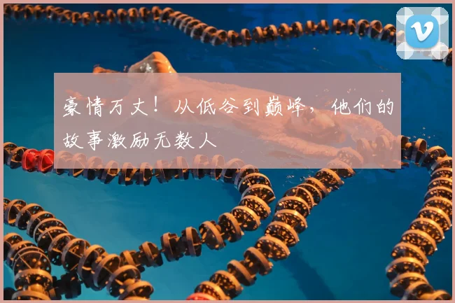 豪情万丈！从低谷到巅峰，他们的故事激励无数人
