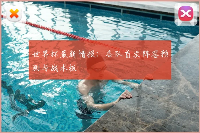 世界杯最新情报:各队首发阵容预测与战术板