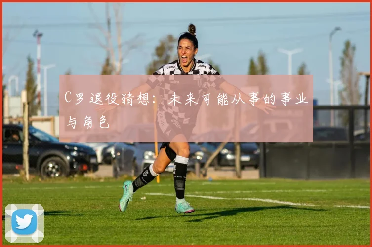 C罗退役猜想:未来可能从事的事业与角色