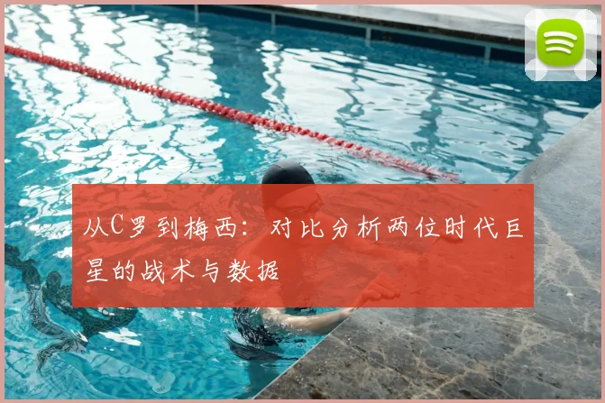 从C罗到梅西:对比分析两位时代巨星的战术与数据