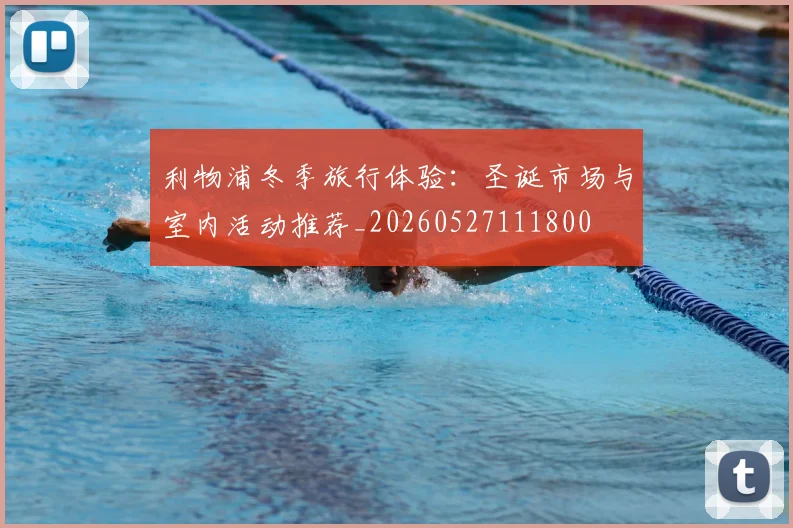 利物浦冬季旅行体验：圣诞市场与室内活动推荐_20260527111800