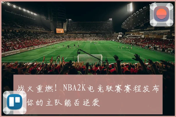 战火重燃!NBA2K电竞联赛赛程发布,你的主队能否逆袭