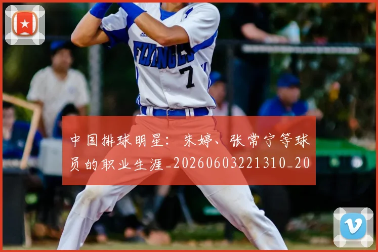 中国排球明星：朱婷、张常宁等球员的职业生涯_20260603221310_20260704163721