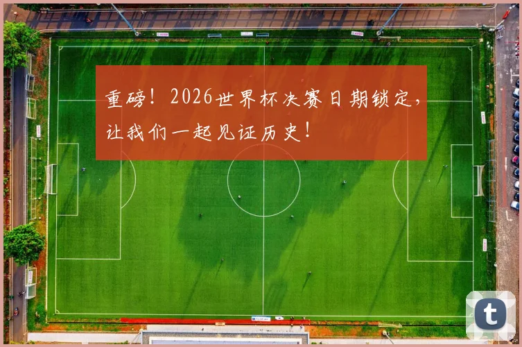 重磅！2026世界杯决赛日期锁定，让我们一起见证历史！