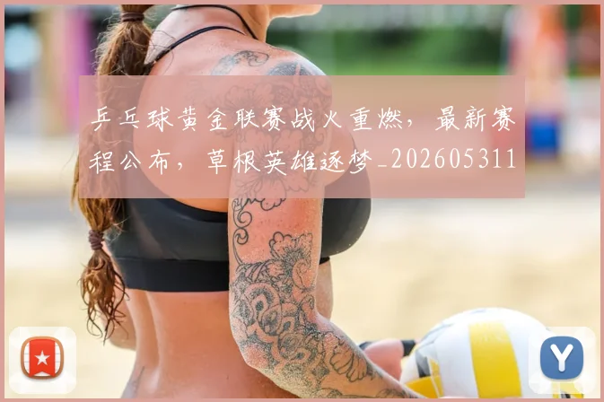 乒乓球黄金联赛战火重燃,最新赛程公布,草根英雄逐梦_20260531151634