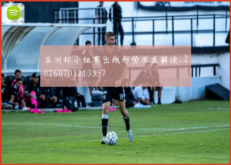 亚洲杯小组赛出线形势深度解读_20260703213357